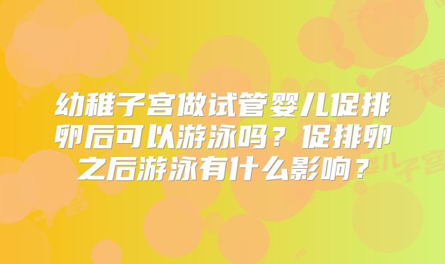 幼稚子宫做试管婴儿促排卵后可以游泳吗？促排卵之后游泳有什么影响？