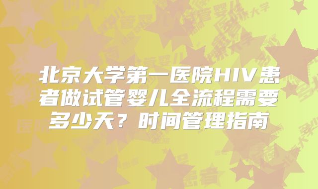 北京大学第一医院HIV患者做试管婴儿全流程需要多少天？时间管理指南