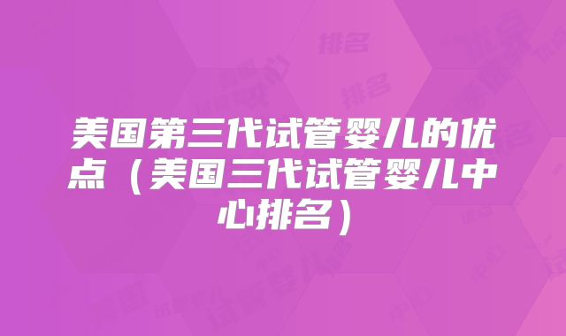 美国第三代试管婴儿的优点（美国三代试管婴儿中心排名）