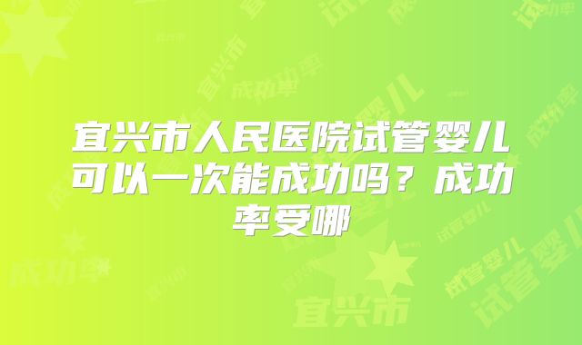 宜兴市人民医院试管婴儿可以一次能成功吗？成功率受哪