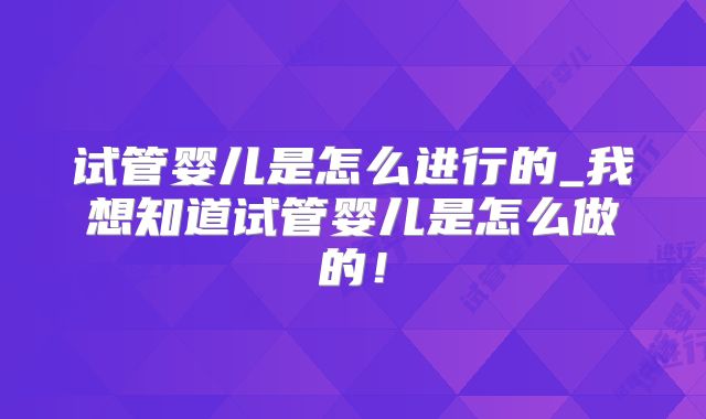 试管婴儿是怎么进行的_我想知道试管婴儿是怎么做的!