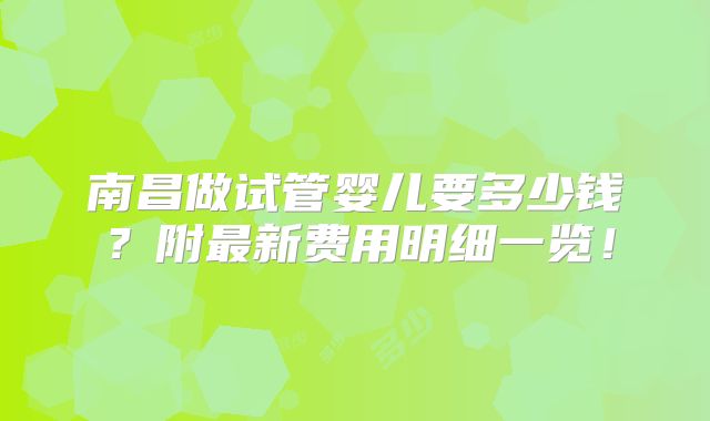 南昌做试管婴儿要多少钱？附最新费用明细一览！