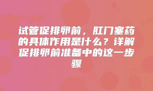 试管促排卵前，肛门塞药的具体作用是什么？详解促排卵前准备中的这一步骤