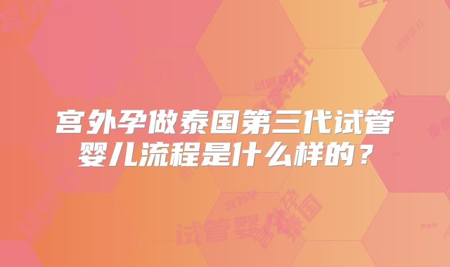 宫外孕做泰国第三代试管婴儿流程是什么样的？