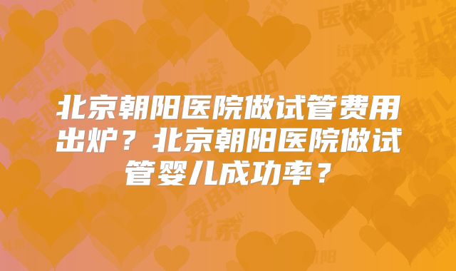 北京朝阳医院做试管费用出炉？北京朝阳医院做试管婴儿成功率？