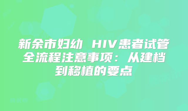 新余市妇幼 HIV患者试管全流程注意事项：从建档到移植的要点
