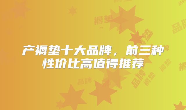 产褥垫十大品牌,前三种性价比高值得推荐