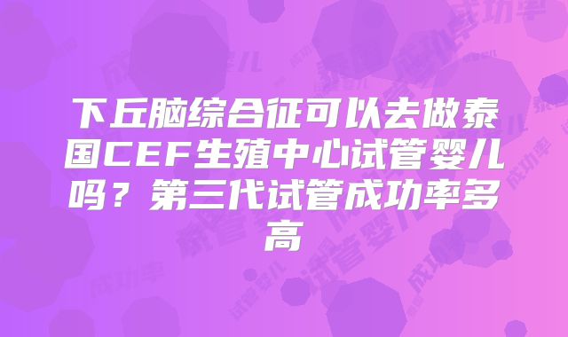 下丘脑综合征可以去做泰国CEF生殖中心试管婴儿吗?第三代试管成功率多高