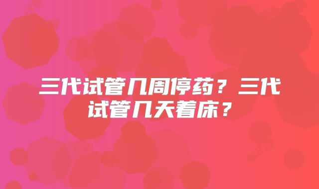 三代试管几周停药?三代试管几天着床?