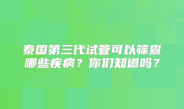 泰国第三代试管可以筛查哪些疾病？你们知道吗？