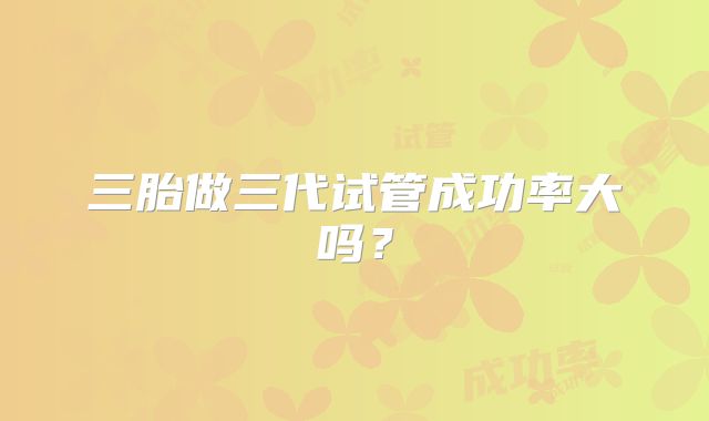 三胎做三代试管成功率大吗？