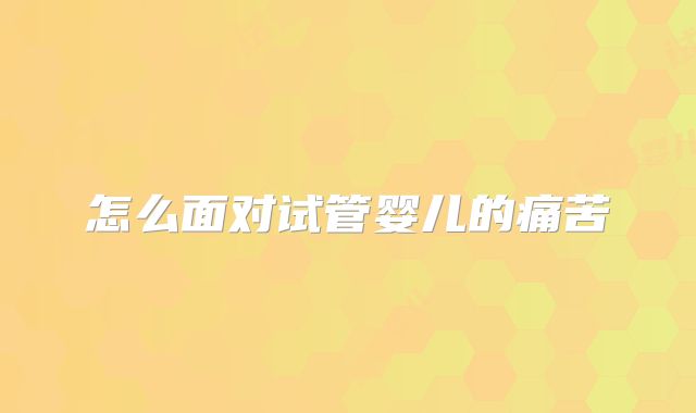 怎么面对试管婴儿的痛苦