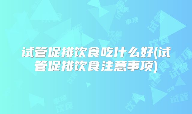 试管促排饮食吃什么好(试管促排饮食注意事项)