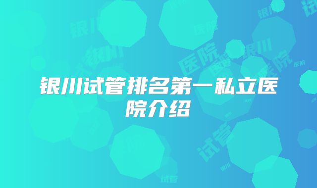 银川试管排名第一私立医院介绍