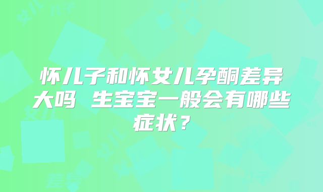 怀儿子和怀女儿孕酮差异大吗 生宝宝一般会有哪些症状?