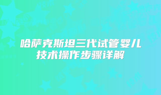 哈萨克斯坦三代试管婴儿技术操作步骤详解