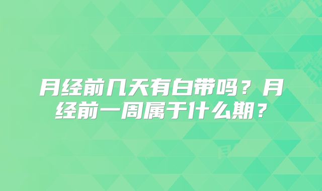 月经前几天有白带吗?月经前一周属于什么期?