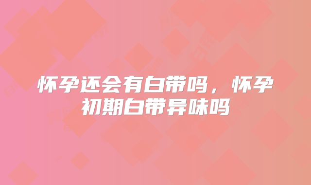 怀孕还会有白带吗,怀孕初期白带异味吗