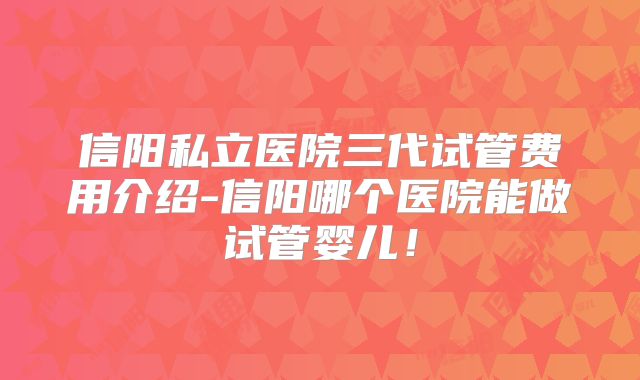 信阳私立医院三代试管费用介绍-信阳哪个医院能做试管婴儿！
