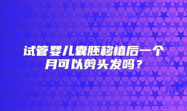 试管婴儿囊胚移植后一个月可以剪头发吗?