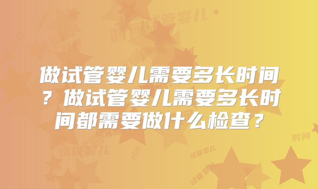 做试管婴儿需要多长时间？做试管婴儿需要多长时间都需要做什么检查？