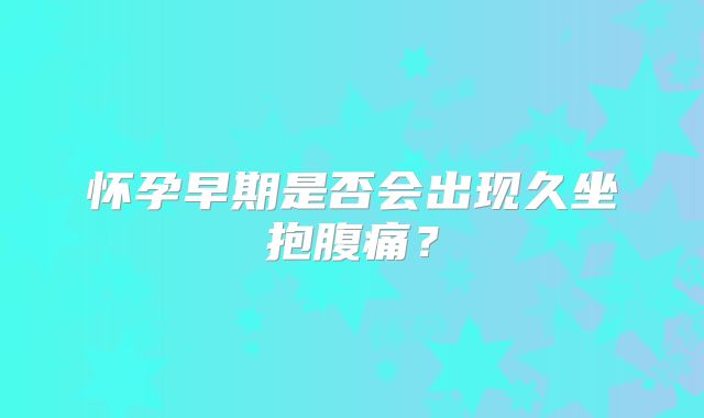 怀孕早期是否会出现久坐抱腹痛？
