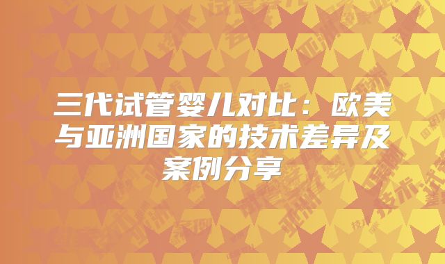 三代试管婴儿对比：欧美与亚洲国家的技术差异及案例分享