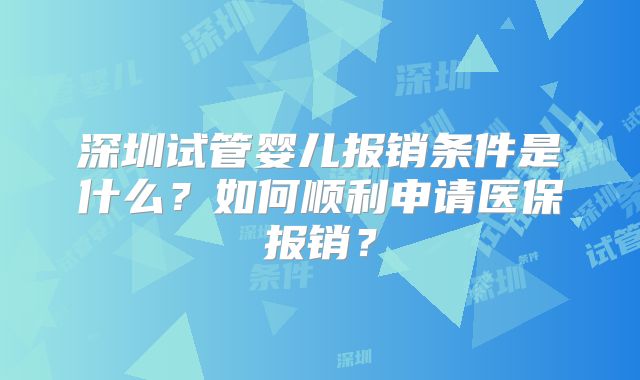 深圳试管婴儿报销条件是什么？如何顺利申请医保报销？