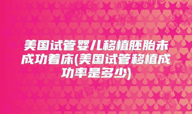 美国试管婴儿移植胚胎未成功着床(美国试管移植成功率是多少)
