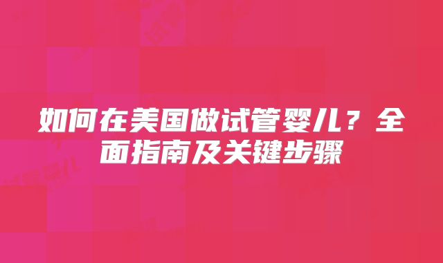 如何在美国做试管婴儿?全面指南及关键步骤