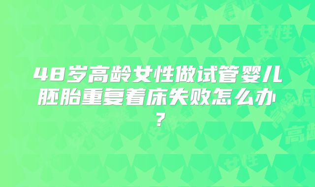 48岁高龄女性做试管婴儿胚胎重复着床失败怎么办?