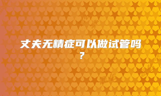 丈夫无精症可以做试管吗？