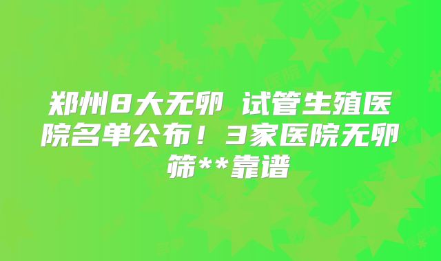 郑州8大无卵�试管生殖医院名单公布！3家医院无卵�筛**靠谱
