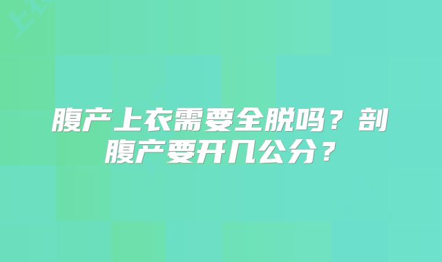腹产上衣需要全脱吗？剖腹产要开几公分？