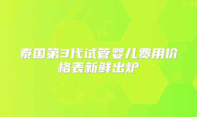 泰国第3代试管婴儿费用价格表新鲜出炉