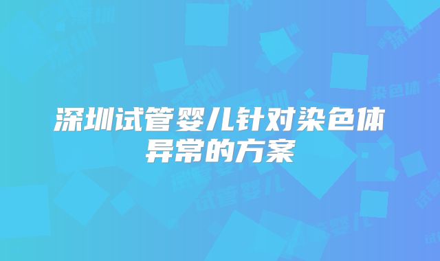 深圳试管婴儿针对染色体异常的方案