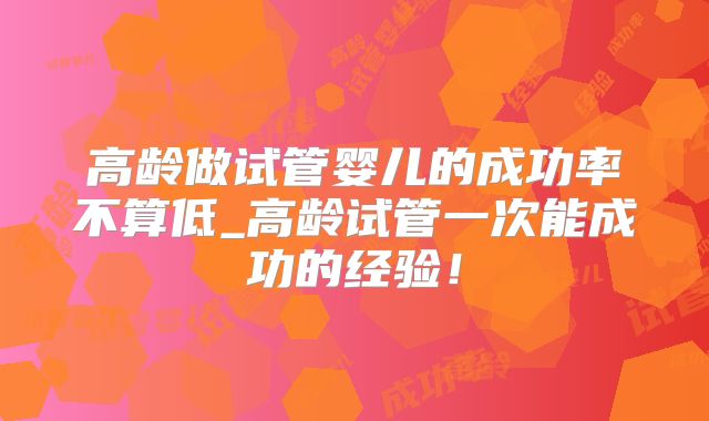 高龄做试管婴儿的成功率不算低_高龄试管一次能成功的经验!