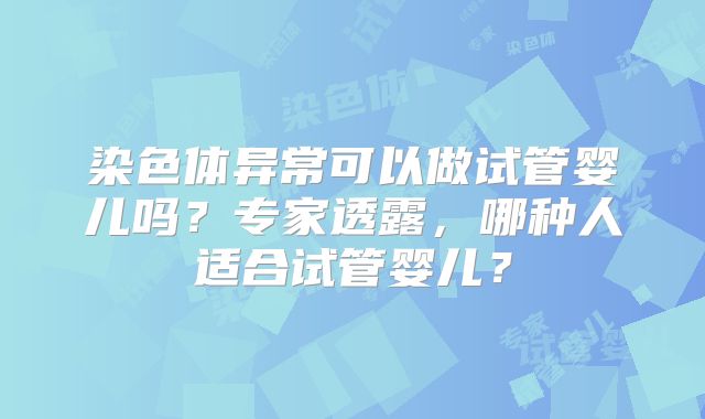 染色体异常可以做试管婴儿吗？专家透露，哪种人适合试管婴儿？