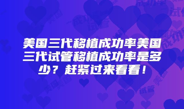 美国三代移植成功率美国三代试管移植成功率是多少？赶紧过来看看！