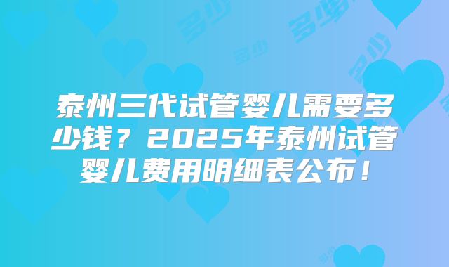 泰州三代试管婴儿需要多少钱？2025年泰州试管婴儿费用明细表公布！