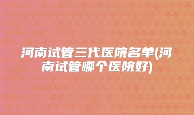 河南试管三代医院名单(河南试管哪个医院好)