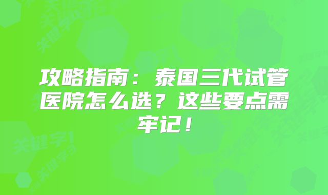 攻略指南：泰国三代试管医院怎么选？这些要点需牢记！