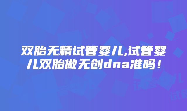 双胎无精试管婴儿,试管婴儿双胎做无创dna准吗！