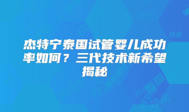 杰特宁泰国试管婴儿成功率如何?三代技术新希望揭秘