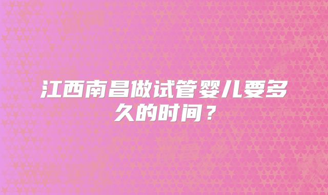 江西南昌做试管婴儿要多久的时间？