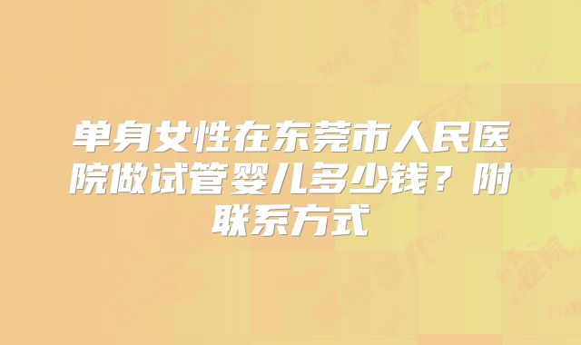 单身女性在东莞市人民医院做试管婴儿多少钱？附联系方式