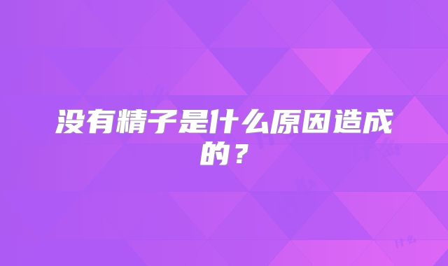 没有精子是什么原因造成的？