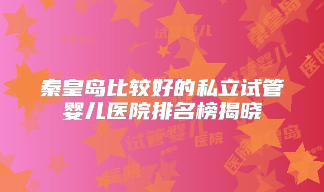 秦皇岛比较好的私立试管婴儿医院排名榜揭晓