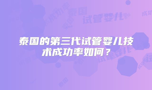 泰国的第三代试管婴儿技术成功率如何？