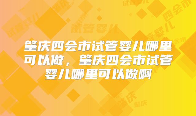 肇庆四会市试管婴儿哪里可以做，肇庆四会市试管婴儿哪里可以做啊
